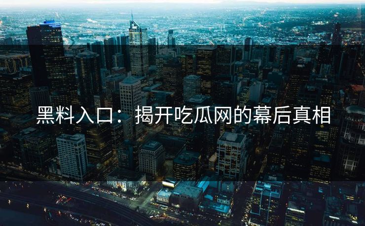 黑料入口：揭开吃瓜网的幕后真相