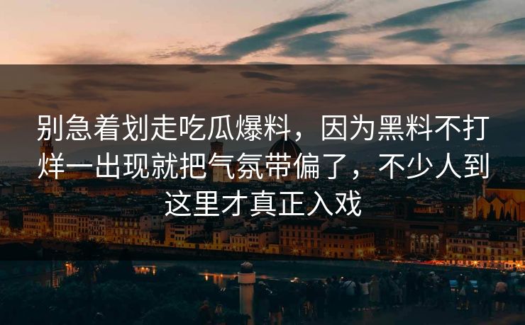 别急着划走吃瓜爆料,因为黑料不打烊一出现就把气氛带偏了,不少人到这里才真正入戏 别急着划走吃瓜爆料,因为黑料不打烊一出现就把气氛带偏了,不少人到这里才真正入戏