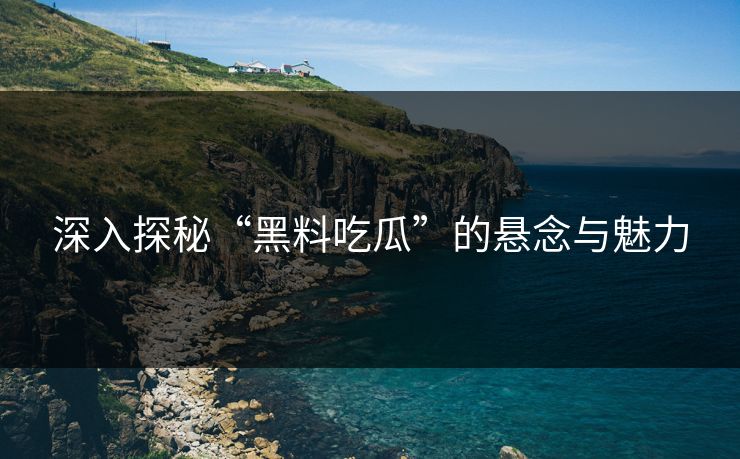 深入探秘“黑料吃瓜”的悬念与魅力