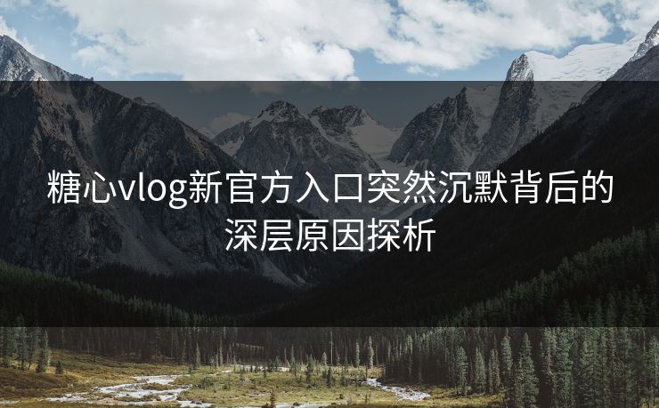 糖心vlog新官方入口突然沉默背后的深层原因探析