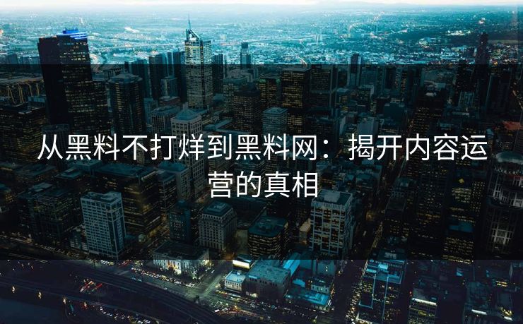 从黑料不打烊到黑料网：揭开内容运营的真相