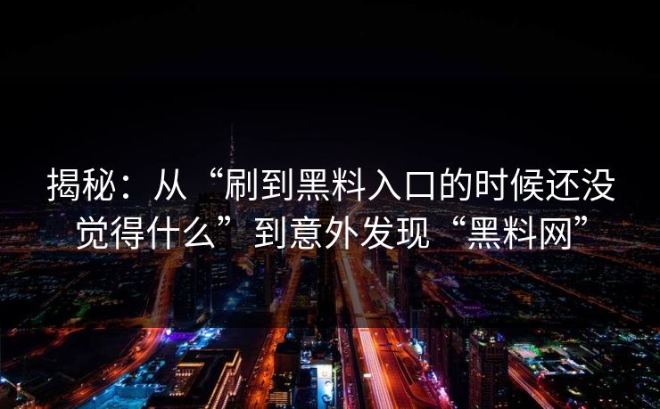 揭秘：从“刷到黑料入口的时候还没觉得什么”到意外发现“黑料网”
