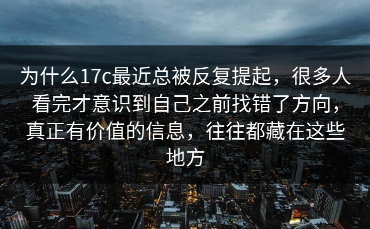 为什么17c最近总被反复提起，很多人看完才意识到自己之前找错了方向，真正有价值的信息，往往都藏在这些地方