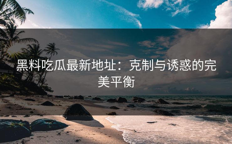 黑料吃瓜最新地址：克制与诱惑的完美平衡