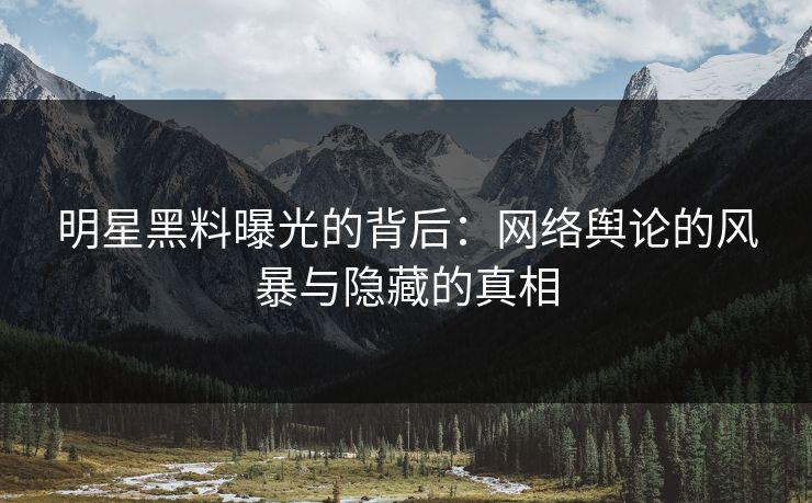 明星黑料曝光的背后：网络舆论的风暴与隐藏的真相