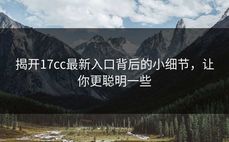 揭开17cc最新入口背后的小细节，让你更聪明一些