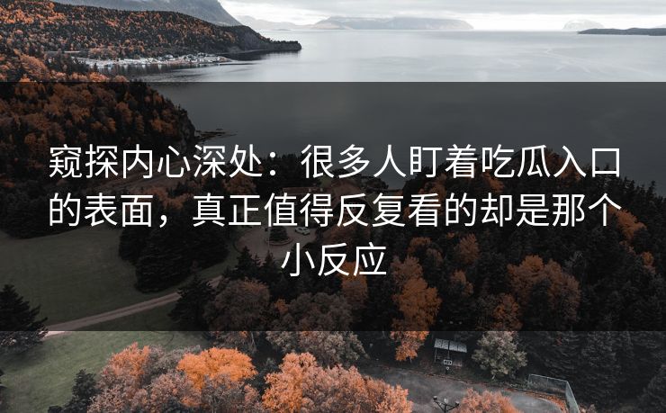 窥探内心深处：很多人盯着吃瓜入口的表面，真正值得反复看的却是那个小反应
