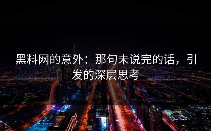 黑料网的意外：那句未说完的话，引发的深层思考