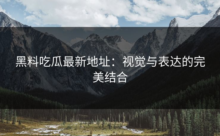 黑料吃瓜最新地址：视觉与表达的完美结合
