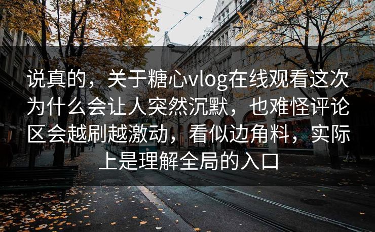 说真的，关于糖心vlog在线观看这次为什么会让人突然沉默，也难怪评论区会越刷越激动，看似边角料，实际上是理解全局的入口
