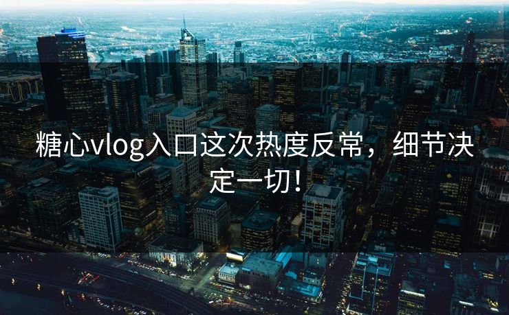 糖心vlog入口这次热度反常，细节决定一切！