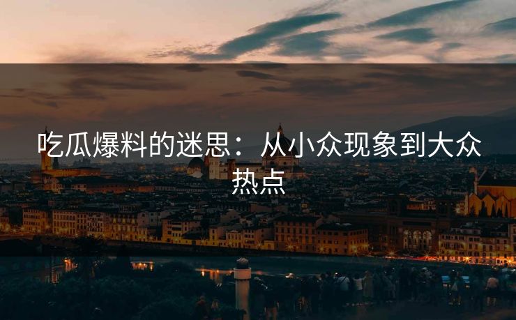 吃瓜爆料的迷思：从小众现象到大众热点