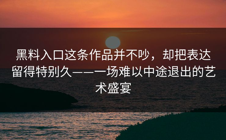 黑料入口这条作品并不吵，却把表达留得特别久——一场难以中途退出的艺术盛宴