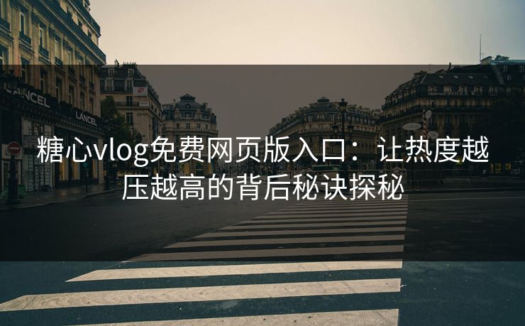 糖心vlog免费网页版入口：让热度越压越高的背后秘诀探秘