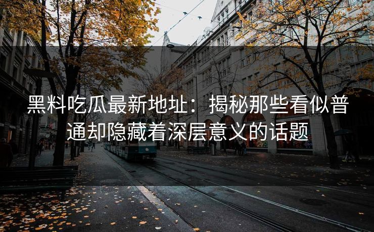 黑料吃瓜最新地址：揭秘那些看似普通却隐藏着深层意义的话题