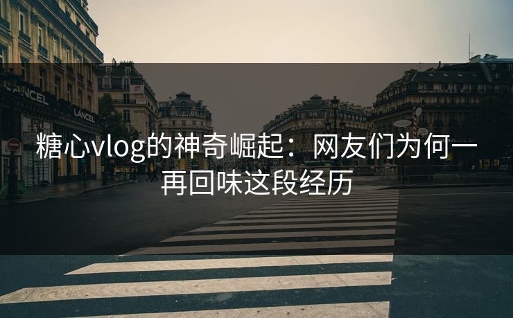 糖心vlog的神奇崛起：网友们为何一再回味这段经历