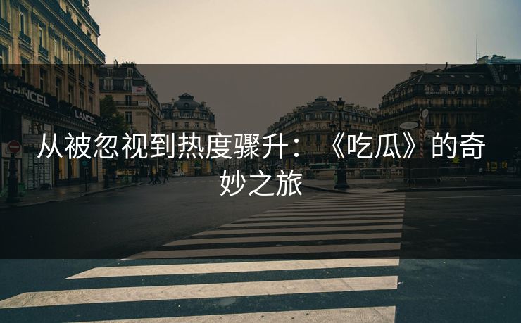 从被忽视到热度骤升：《吃瓜》的奇妙之旅