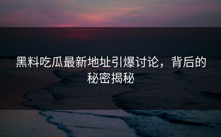 黑料吃瓜最新地址引爆讨论，背后的秘密揭秘
