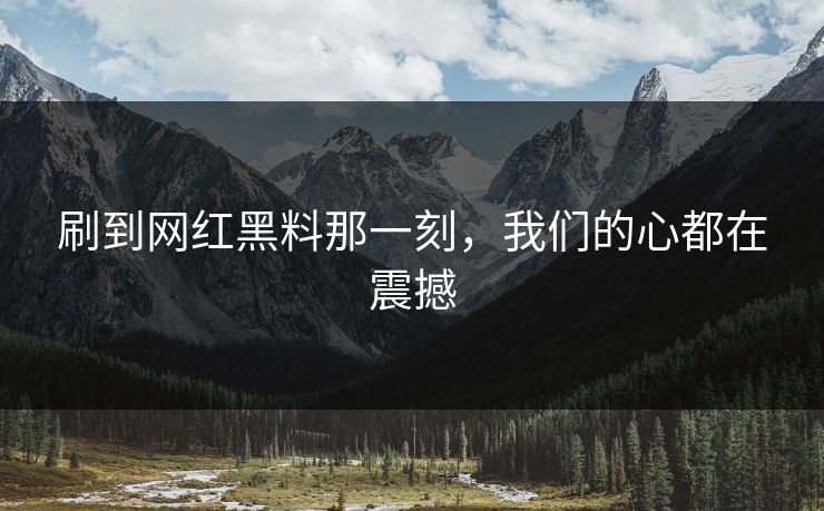 刷到网红黑料那一刻，我们的心都在震撼