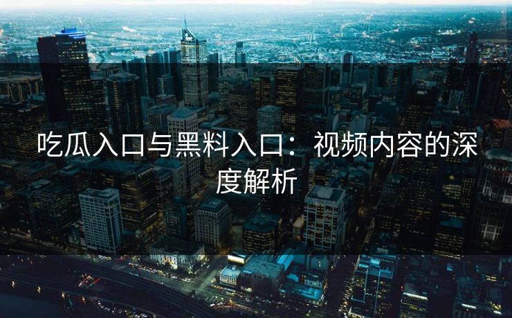 吃瓜入口与黑料入口：视频内容的深度解析