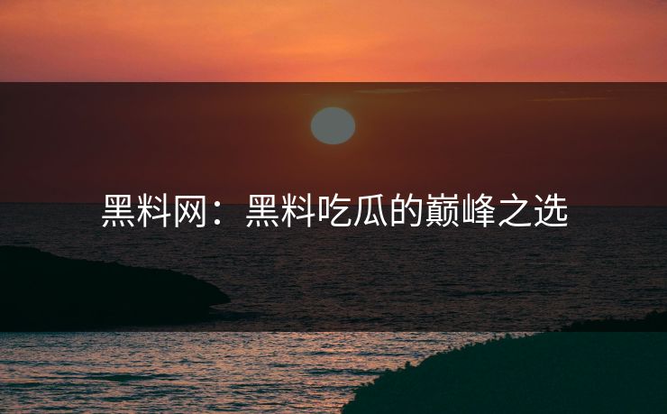 黑料网：黑料吃瓜的巅峰之选