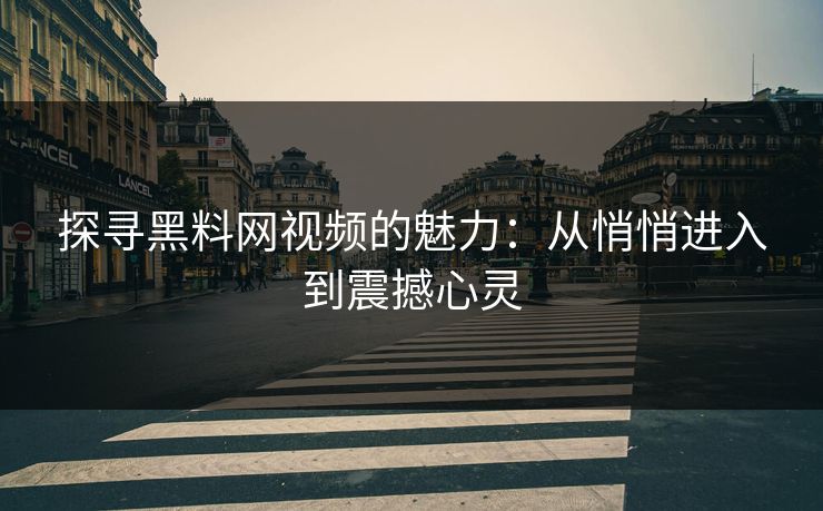 探寻黑料网视频的魅力：从悄悄进入到震撼心灵