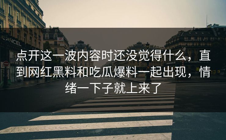 点开这一波内容时还没觉得什么，直到网红黑料和吃瓜爆料一起出现，情绪一下子就上来了