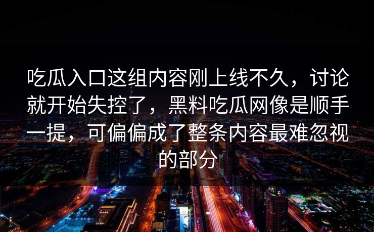 吃瓜入口这组内容刚上线不久，讨论就开始失控了，黑料吃瓜网像是顺手一提，可偏偏成了整条内容最难忽视的部分