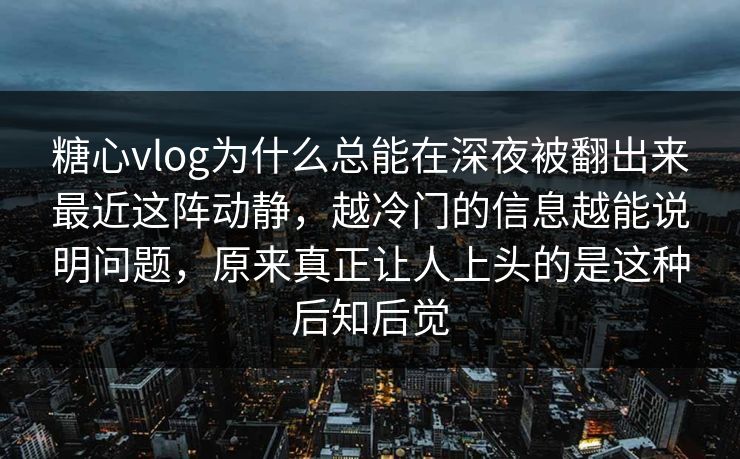 糖心vlog为什么总能在深夜被翻出来最近这阵动静，越冷门的信息越能说明问题，原来真正让人上头的是这种后知后觉