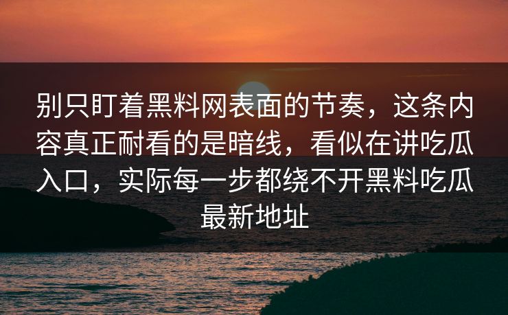 别只盯着黑料网表面的节奏,这条内容真正耐看的是暗线,看似在讲吃瓜入口,实际每一步都绕不开黑料吃瓜最新地址 别只盯着黑料网表面的节奏,这条内容真正耐看的是暗线,看似在讲吃瓜入口,实际每一步都绕不开黑料吃瓜最新地址