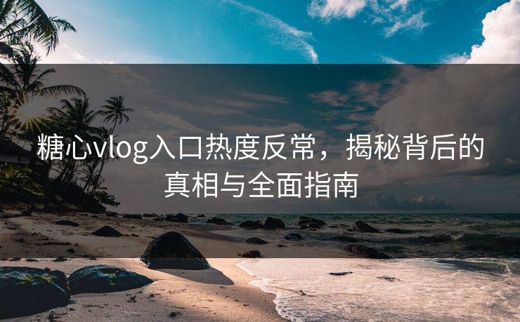 糖心vlog入口热度反常,揭秘背后的真相与全面指南 糖心vlog入口热度反常,揭秘背后的真相与全面指南