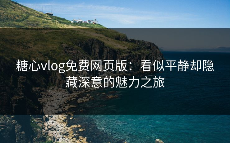 糖心vlog免费网页版：看似平静却隐藏深意的魅力之旅