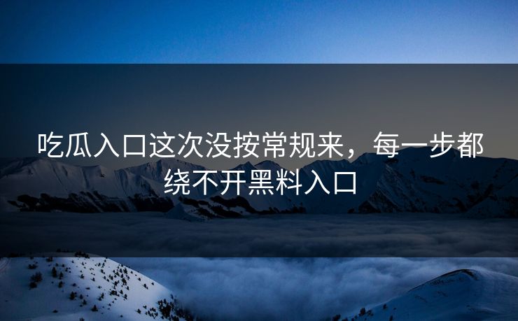 吃瓜入口这次没按常规来，每一步都绕不开黑料入口