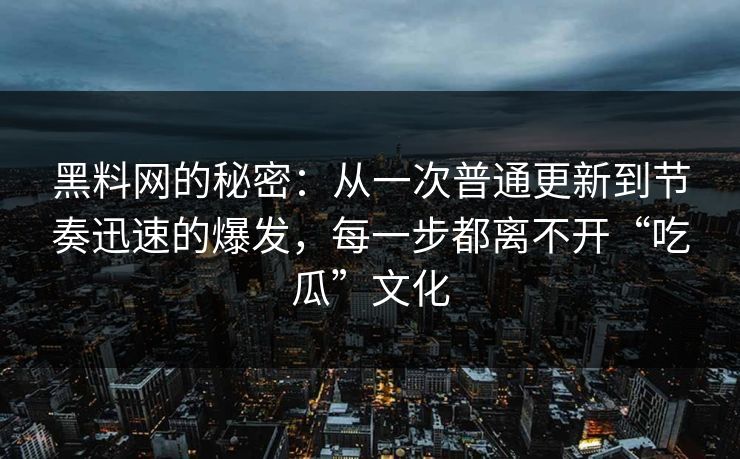 黑料网的秘密：从一次普通更新到节奏迅速的爆发，每一步都离不开“吃瓜”文化