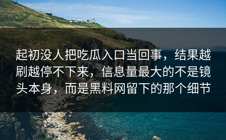 起初没人把吃瓜入口当回事,结果越刷越停不下来,信息量最大的不是镜头本身,而是黑料网留下的那个细节 起初没人把吃瓜入口当回事,结果越刷越停不下来,信息量最大的不是镜头本身,而是黑料网留下的那个细节