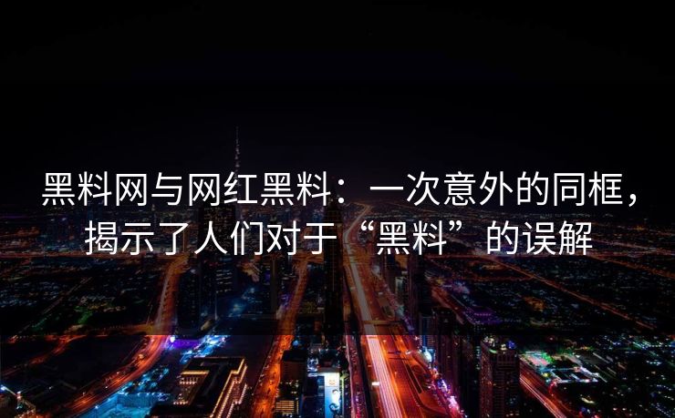 黑料网与网红黑料:一次意外的同框,揭示了人们对于“黑料”的误解 黑料网与网红黑料:一次意外的同框,揭示了人们对于“黑料”的误解