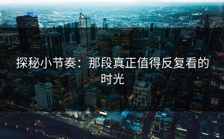 探秘小节奏：那段真正值得反复看的时光