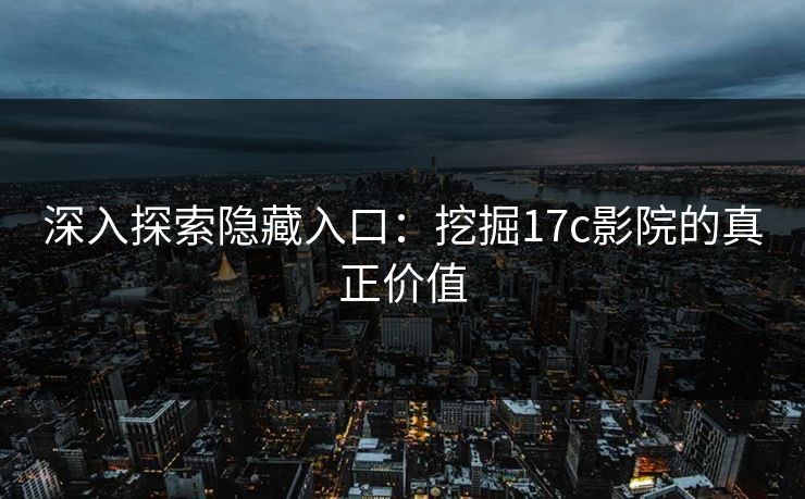 深入探索隐藏入口：挖掘17c影院的真正价值