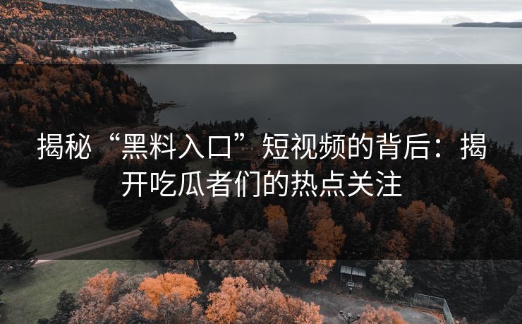 揭秘“黑料入口”短视频的背后：揭开吃瓜者们的热点关注
