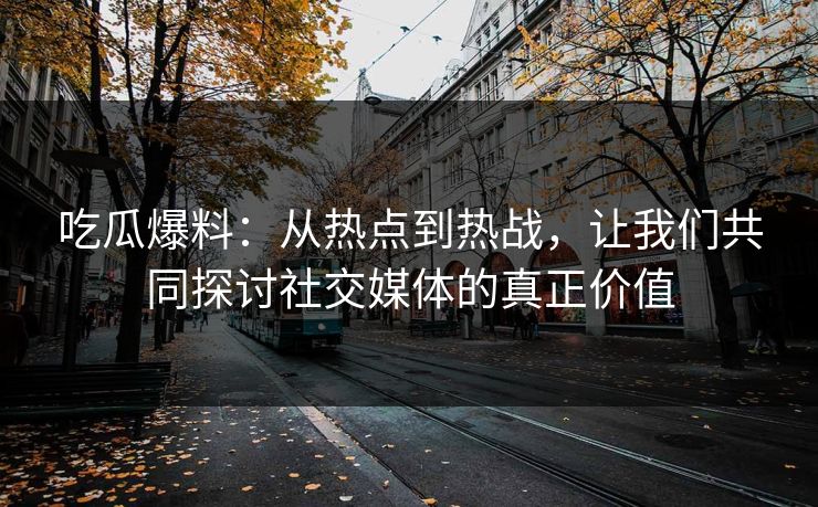 吃瓜爆料：从热点到热战，让我们共同探讨社交媒体的真正价值