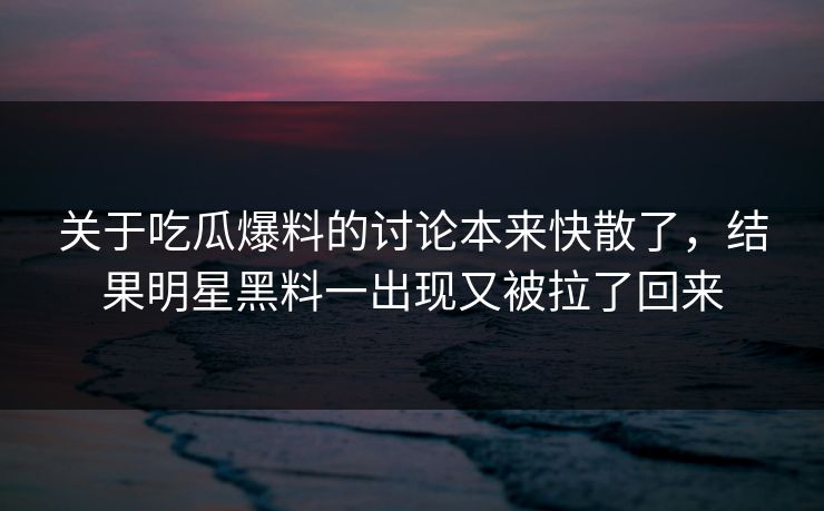 关于吃瓜爆料的讨论本来快散了,结果明星黑料一出现又被拉了回来 关于吃瓜爆料的讨论本来快散了,结果明星黑料一出现又被拉了回来