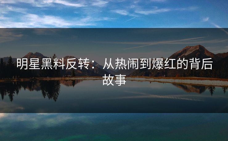 明星黑料反转：从热闹到爆红的背后故事