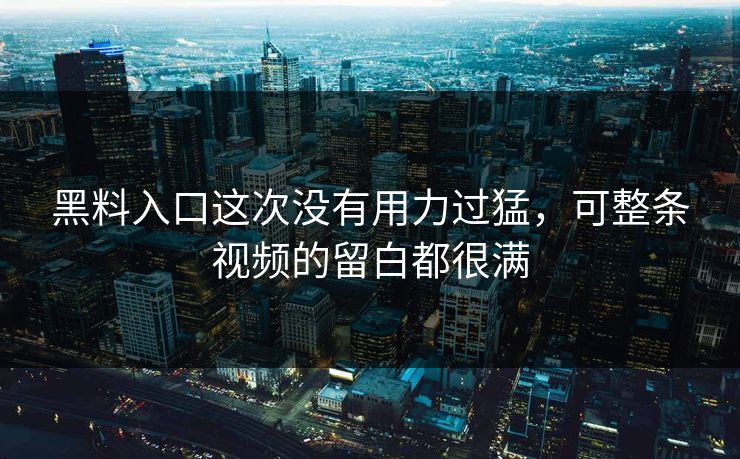 黑料入口这次没有用力过猛，可整条视频的留白都很满