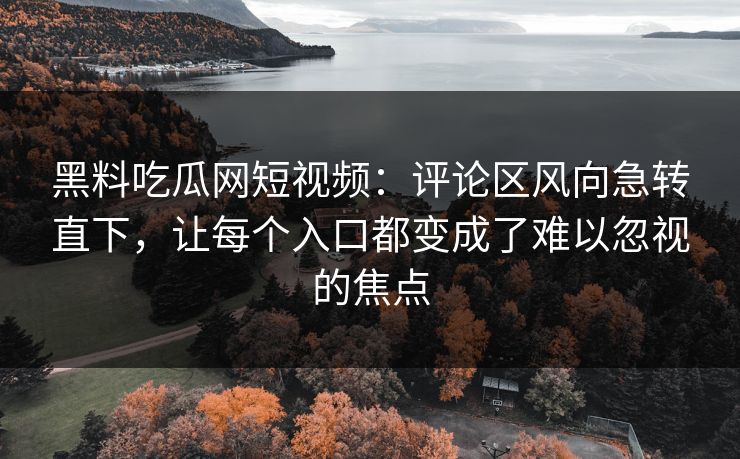 黑料吃瓜网短视频：评论区风向急转直下，让每个入口都变成了难以忽视的焦点