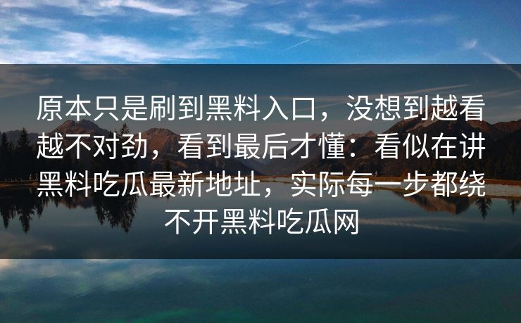 原本只是刷到黑料入口，没想到越看越不对劲，看到最后才懂：看似在讲黑料吃瓜最新地址，实际每一步都绕不开黑料吃瓜网