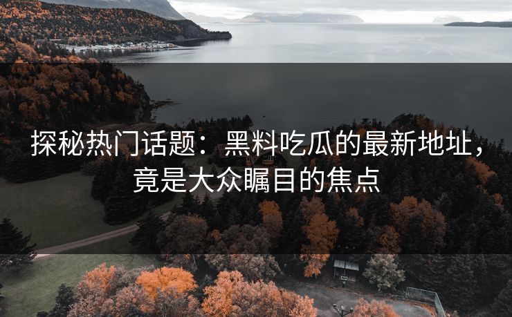 探秘热门话题：黑料吃瓜的最新地址，竟是大众瞩目的焦点