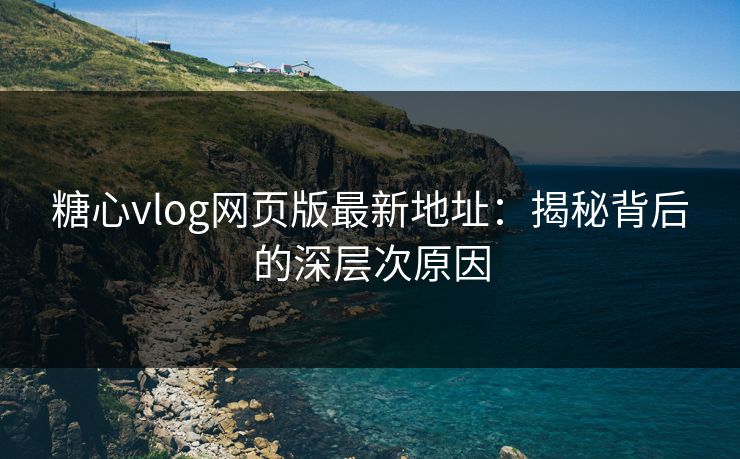 糖心vlog网页版最新地址：揭秘背后的深层次原因