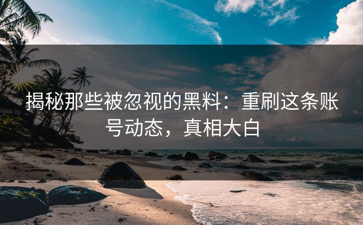 揭秘那些被忽视的黑料：重刷这条账号动态，真相大白