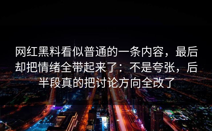 网红黑料看似普通的一条内容，最后却把情绪全带起来了：不是夸张，后半段真的把讨论方向全改了