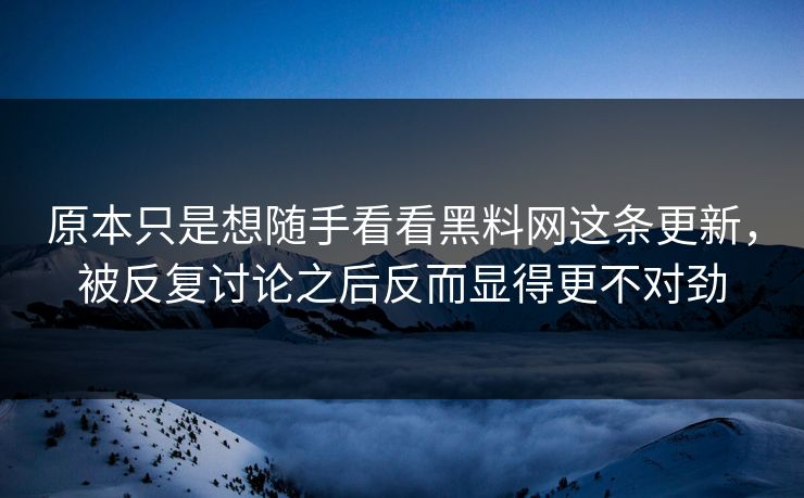 原本只是想随手看看黑料网这条更新,被反复讨论之后反而显得更不对劲 原本只是想随手看看黑料网这条更新,被反复讨论之后反而显得更不对劲